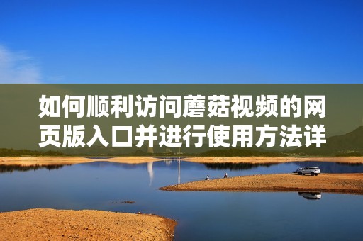 如何顺利访问蘑菇视频的网页版入口并进行使用方法详解