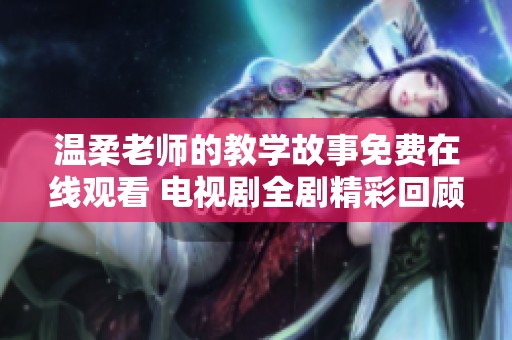 温柔老师的教学故事免费在线观看 电视剧全剧精彩回顾与分享