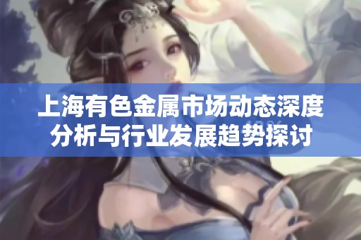 上海有色金属市场动态深度分析与行业发展趋势探讨