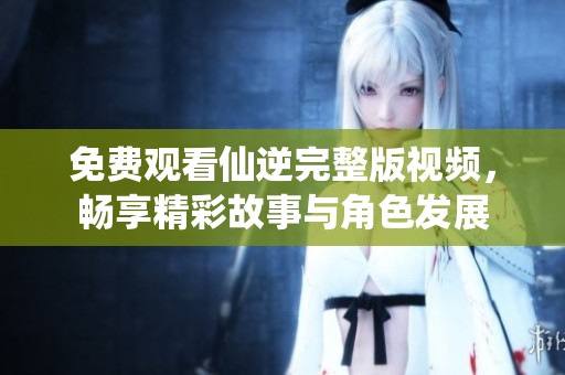 免费观看仙逆完整版视频，畅享精彩故事与角色发展
