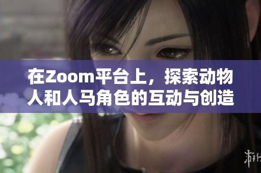 在Zoom平台上，探索动物人和人马角色的互动与创造潜力
