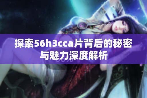 探索56h3cca片背后的秘密与魅力深度解析