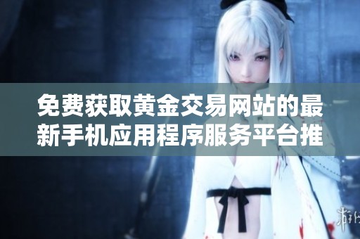 免费获取黄金交易网站的最新手机应用程序服务平台推荐