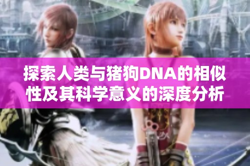 探索人类与猪狗DNA的相似性及其科学意义的深度分析
