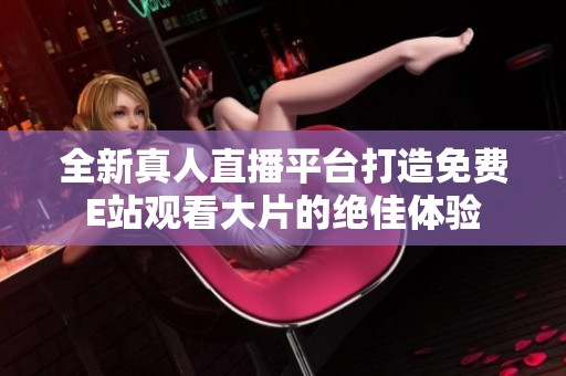 全新真人直播平台打造免费E站观看大片的绝佳体验