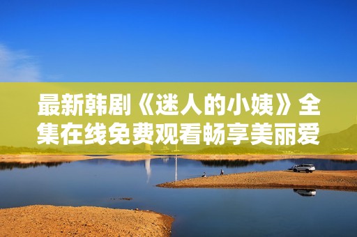 最新韩剧《迷人的小姨》全集在线免费观看畅享美丽爱情故事