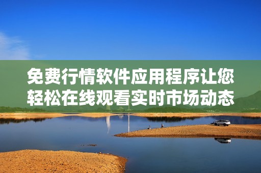 免费行情软件应用程序让您轻松在线观看实时市场动态