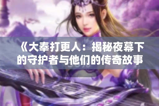 《大奉打更人：揭秘夜幕下的守护者与他们的传奇故事》