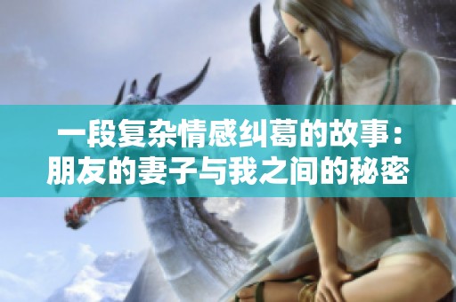 一段复杂情感纠葛的故事：朋友的妻子与我之间的秘密与挑战