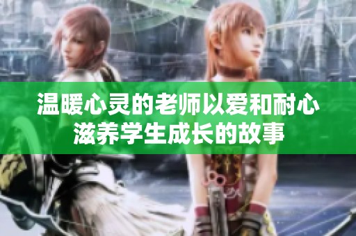 温暖心灵的老师以爱和耐心滋养学生成长的故事