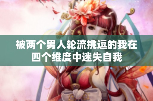 被两个男人轮流挑逗的我在四个维度中迷失自我