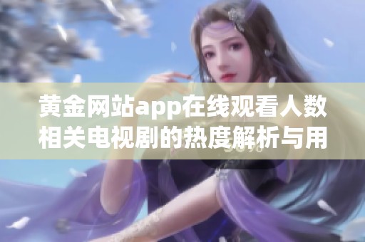 黄金网站app在线观看人数相关电视剧的热度解析与用户反馈分析