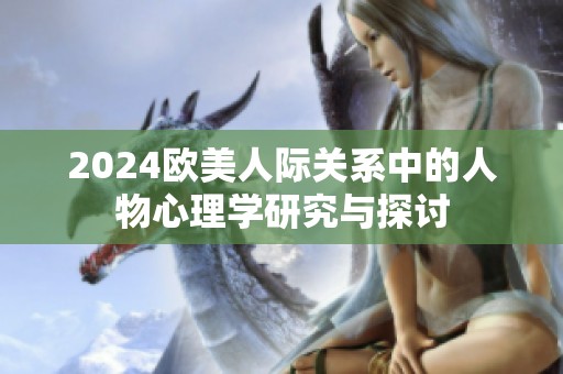 2024欧美人际关系中的人物心理学研究与探讨