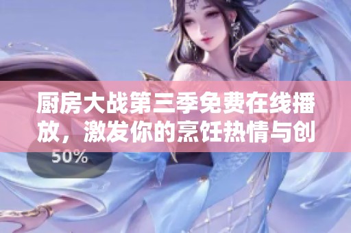 厨房大战第三季免费在线播放，激发你的烹饪热情与创意灵感