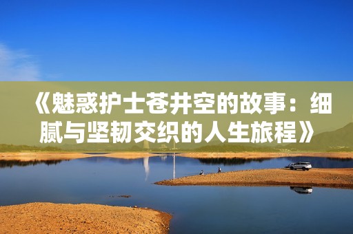 《魅惑护士苍井空的故事：细腻与坚韧交织的人生旅程》