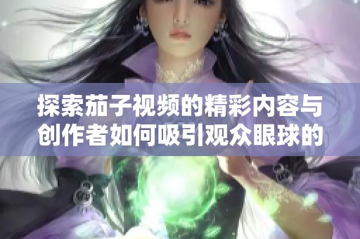 探索茄子视频的精彩内容与创作者如何吸引观众眼球的秘诀