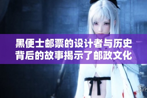 黑便士邮票的设计者与历史背后的故事揭示了邮政文化的魅力