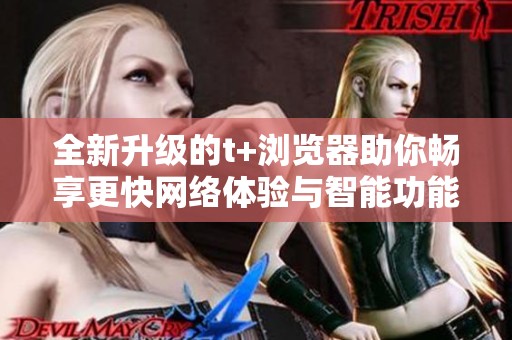 全新升级的t+浏览器助你畅享更快网络体验与智能功能