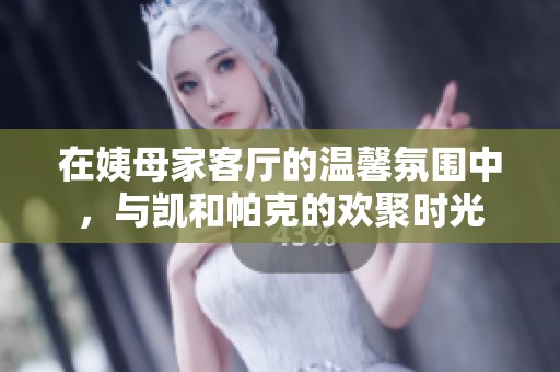 在姨母家客厅的温馨氛围中，与凯和帕克的欢聚时光