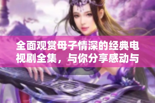 全面观赏母子情深的经典电视剧全集，与你分享感动与温馨