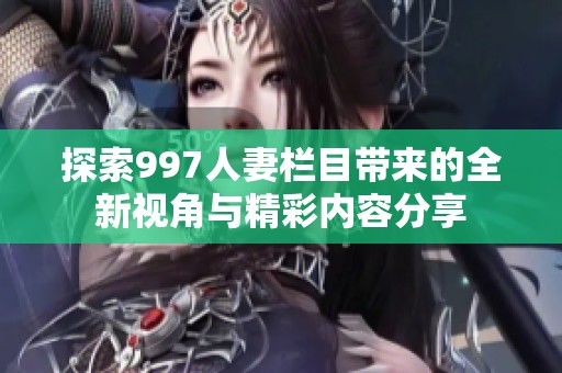 探索997人妻栏目带来的全新视角与精彩内容分享