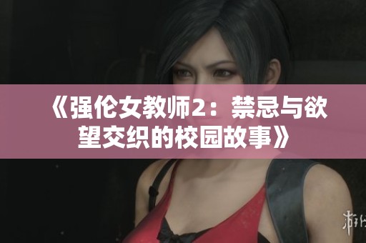 《强伦女教师2：禁忌与欲望交织的校园故事》