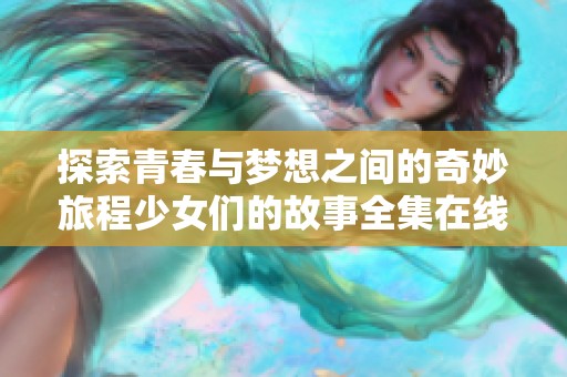 探索青春与梦想之间的奇妙旅程少女们的故事全集在线播放