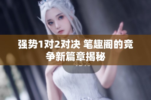 强势1对2对决 笔趣阁的竞争新篇章揭秘
