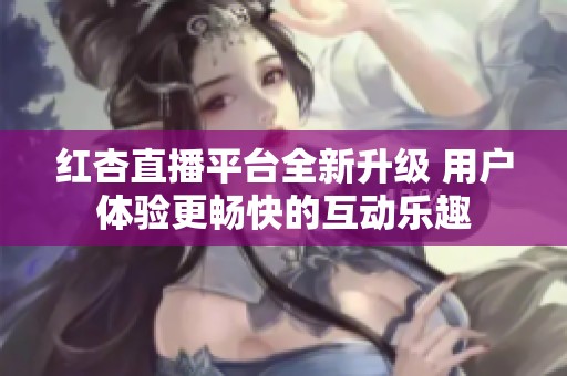 红杏直播平台全新升级 用户体验更畅快的互动乐趣