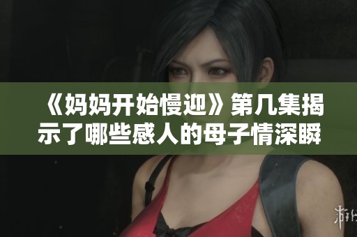《妈妈开始慢迎》第几集揭示了哪些感人的母子情深瞬间