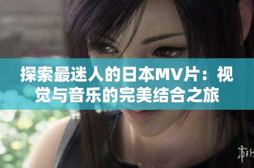 探索最迷人的日本MV片：视觉与音乐的完美结合之旅