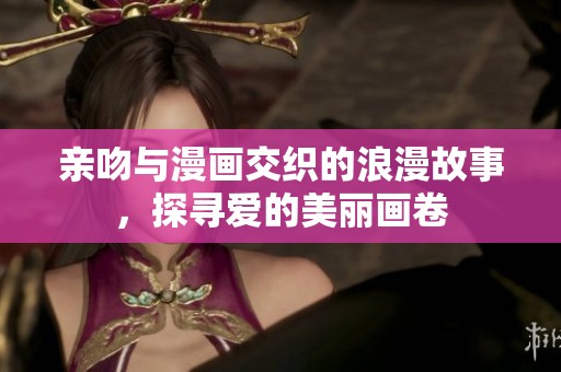 亲吻与漫画交织的浪漫故事，探寻爱的美丽画卷