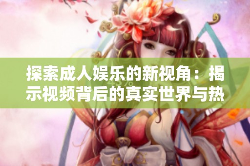 探索成人娱乐的新视角：揭示视频背后的真实世界与热点现象