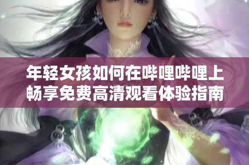 年轻女孩如何在哔哩哔哩上畅享免费高清观看体验指南