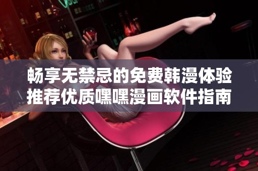 畅享无禁忌的免费韩漫体验推荐优质嘿嘿漫画软件指南