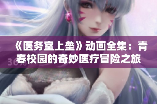 《医务室上垒》动画全集：青春校园的奇妙医疗冒险之旅