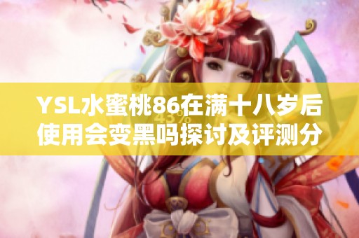 YSL水蜜桃86在满十八岁后使用会变黑吗探讨及评测分析