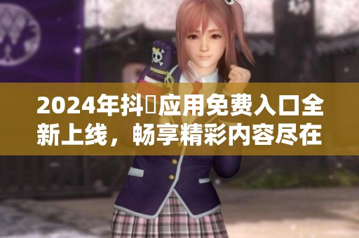 2024年抖抈应用免费入口全新上线，畅享精彩内容尽在掌握