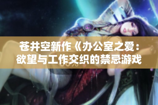 苍井空新作《办公室之爱：欲望与工作交织的禁忌游戏》