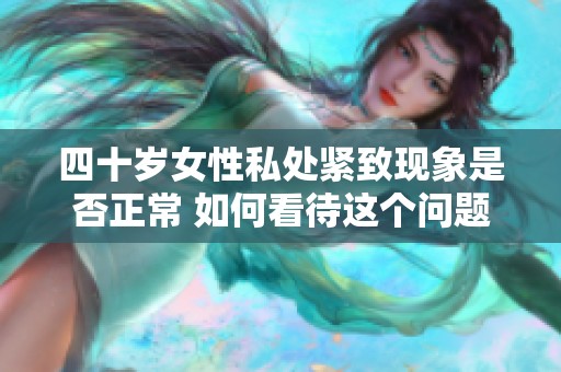 四十岁女性私处紧致现象是否正常 如何看待这个问题