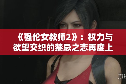 《强伦女教师2》：权力与欲望交织的禁忌之恋再度上演