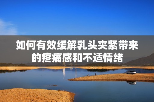 如何有效缓解乳头夹紧带来的疼痛感和不适情绪