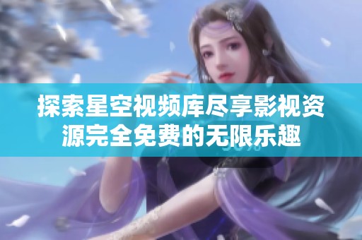 探索星空视频库尽享影视资源完全免费的无限乐趣