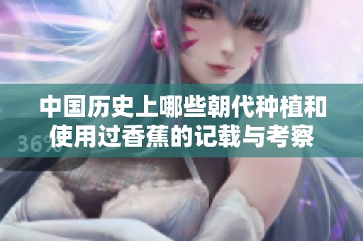 中国历史上哪些朝代种植和使用过香蕉的记载与考察