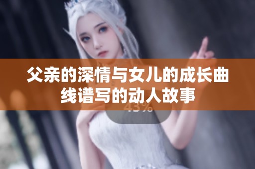 父亲的深情与女儿的成长曲线谱写的动人故事