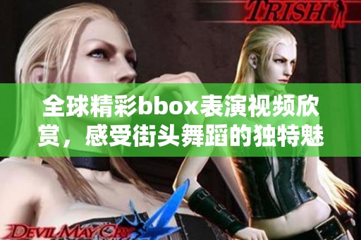 全球精彩bbox表演视频欣赏，感受街头舞蹈的独特魅力与热情
