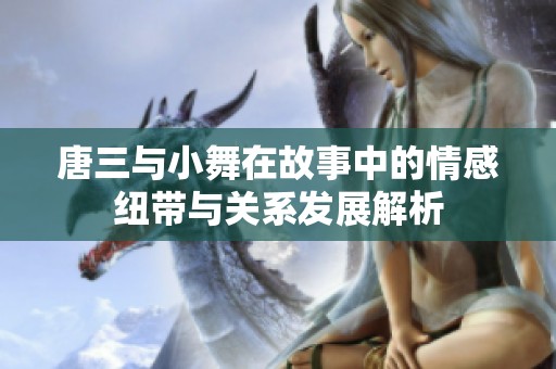 唐三与小舞在故事中的情感纽带与关系发展解析