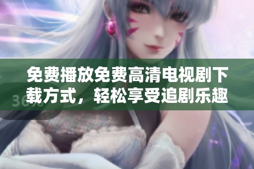 免费播放免费高清电视剧下载方式，轻松享受追剧乐趣