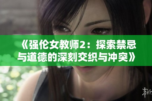 《强伦女教师2：探索禁忌与道德的深刻交织与冲突》