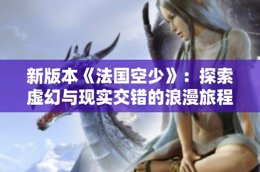 新版本《法国空少》：探索虚幻与现实交错的浪漫旅程